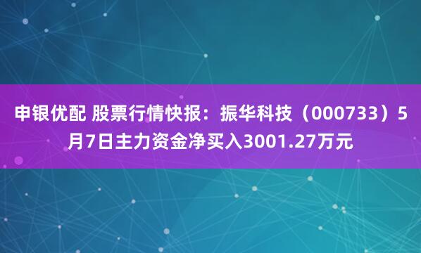 申银优配 股票行情快报：振华科技（000733）5月7日主力资金净买入3001.27万元