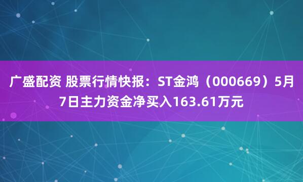 广盛配资 股票行情快报：ST金鸿（000669）5月7日主力资金净买入163.61万元