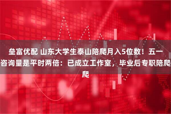 垒富优配 山东大学生泰山陪爬月入5位数！五一咨询量是平时两倍：已成立工作室，毕业后专职陪爬