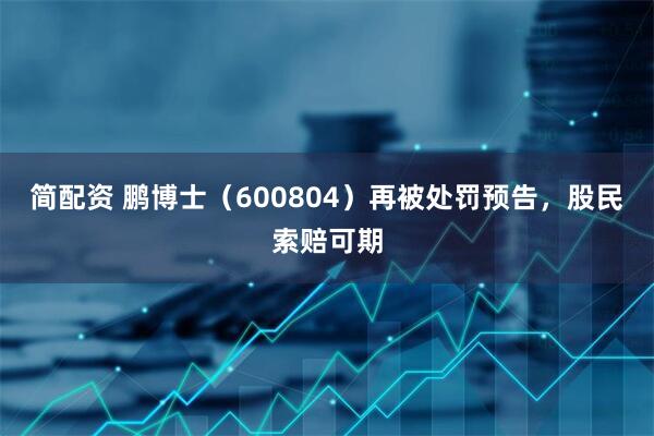 简配资 鹏博士（600804）再被处罚预告，股民索赔可期