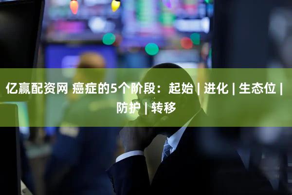 亿赢配资网 癌症的5个阶段：起始 | 进化 | 生态位 | 防护 | 转移
