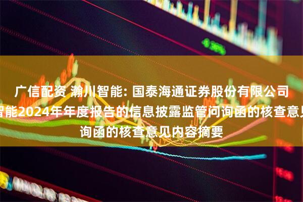 广信配资 瀚川智能: 国泰海通证券股份有限公司关于瀚川智能2024年年度报告的信息披露监管问询函的核查意见内容摘要