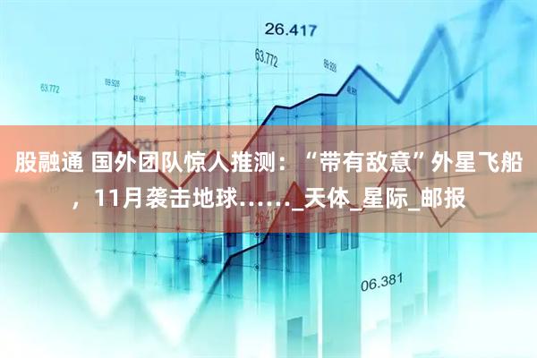 股融通 国外团队惊人推测：“带有敌意”外星飞船，11月袭击地球……_天体_星际_邮报
