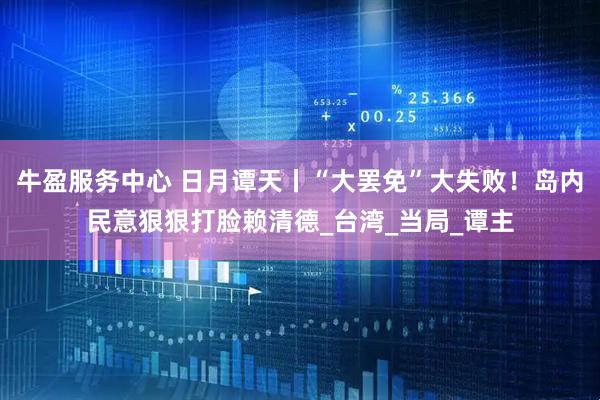 牛盈服务中心 日月谭天丨“大罢免”大失败！岛内民意狠狠打脸赖清德_台湾_当局_谭主