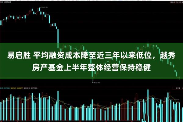 易启胜 平均融资成本降至近三年以来低位，越秀房产基金上半年整体经营保持稳健