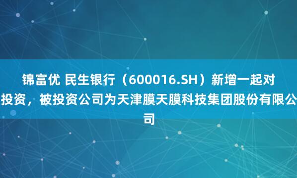 锦富优 民生银行（600016.SH）新增一起对外投资，被投资公司为天津膜天膜科技集团股份有限公司