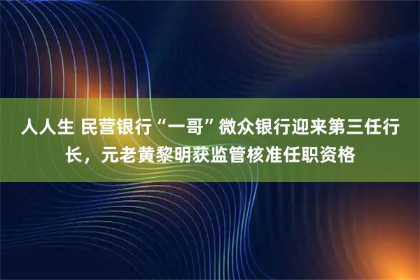 人人生 民营银行“一哥”微众银行迎来第三任行长，元老黄黎明获监管核准任职资格