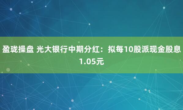 盈珑操盘 光大银行中期分红：拟每10股派现金股息1.05元