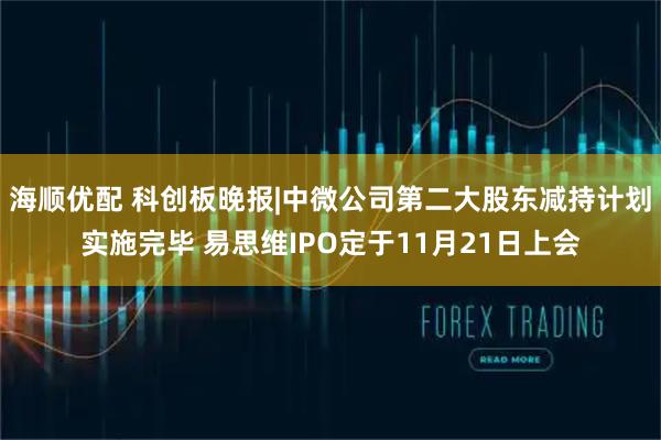 海顺优配 科创板晚报|中微公司第二大股东减持计划实施完毕 易思维IPO定于11月21日上会