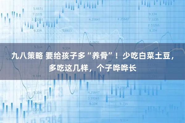 九八策略 要给孩子多“养骨”！少吃白菜土豆，多吃这几样，个子哗哗长