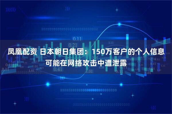 凤凰配资 日本朝日集团：150万客户的个人信息可能在网络攻击中遭泄露