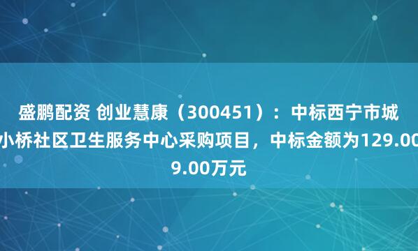 盛鹏配资 创业慧康（300451）：中标西宁市城北区小桥社区卫生服务中心采购项目，中标金额为129.00万元