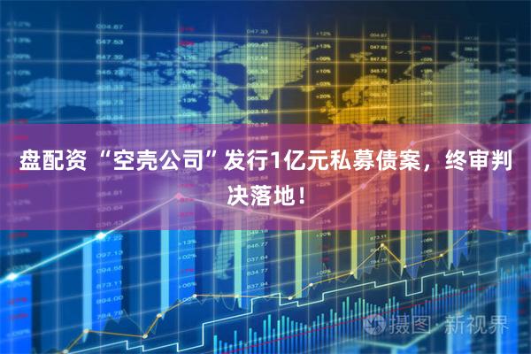 盘配资 “空壳公司”发行1亿元私募债案，终审判决落地！