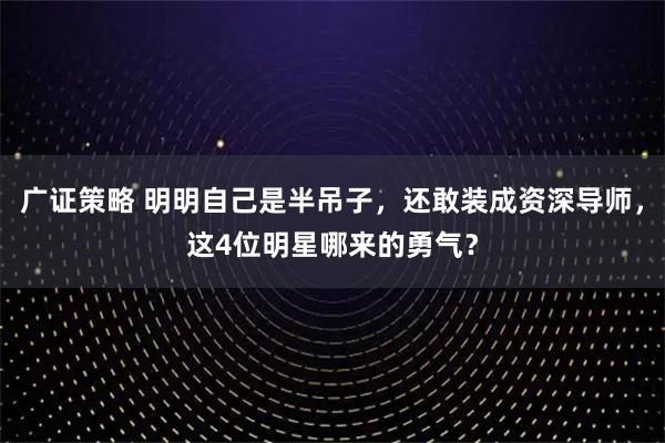 广证策略 明明自己是半吊子，还敢装成资深导师，这4位明星哪来的勇气？