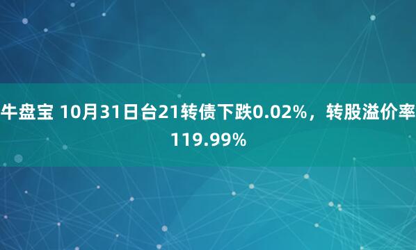 牛盘宝 10月31日台21转债下跌0.02%，转股溢价率119.99%