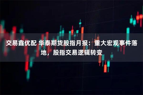 交易鑫优配 华泰期货股指月报：重大宏观事件落地，股指交易逻辑转变