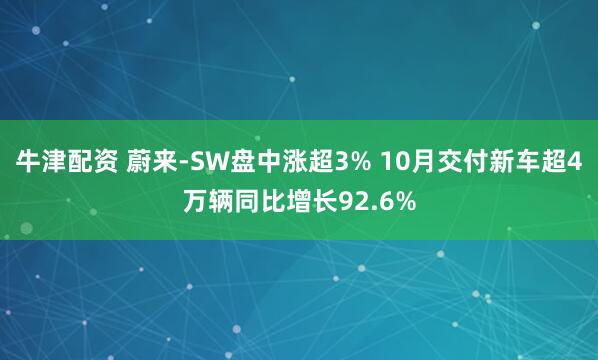 牛津配资 蔚来-SW盘中涨超3% 10月交付新车超4万辆同比增长92.6%