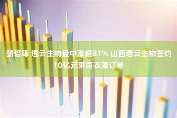 翻倍赚 透云生物盘中涨超81% 山西透云生物签约10亿元莱茵衣藻订单