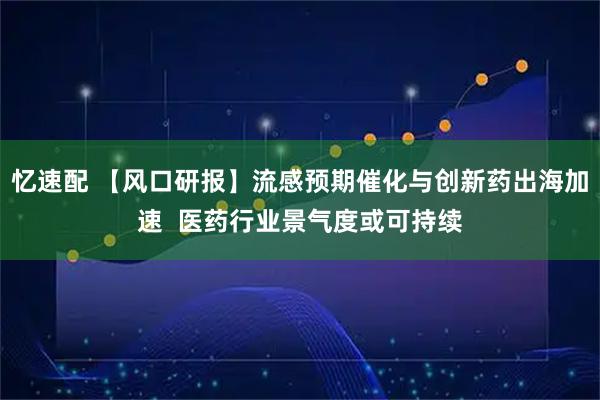 忆速配 【风口研报】流感预期催化与创新药出海加速  医药行业景气度或可持续