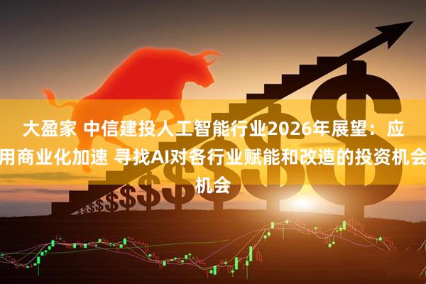 大盈家 中信建投人工智能行业2026年展望：应用商业化加速 寻找AI对各行业赋能和改造的投资机会