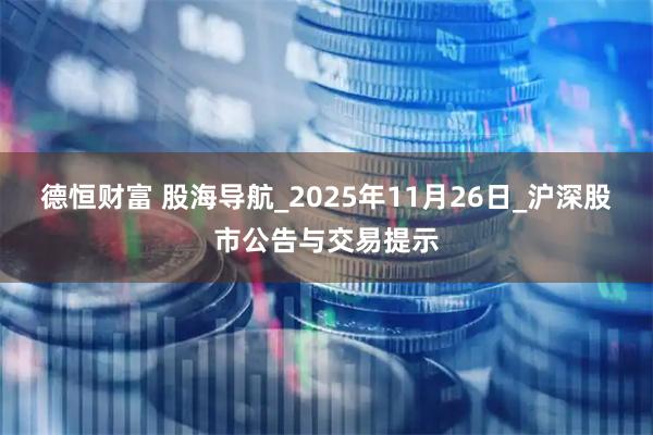 德恒财富 股海导航_2025年11月26日_沪深股市公告与交易提示