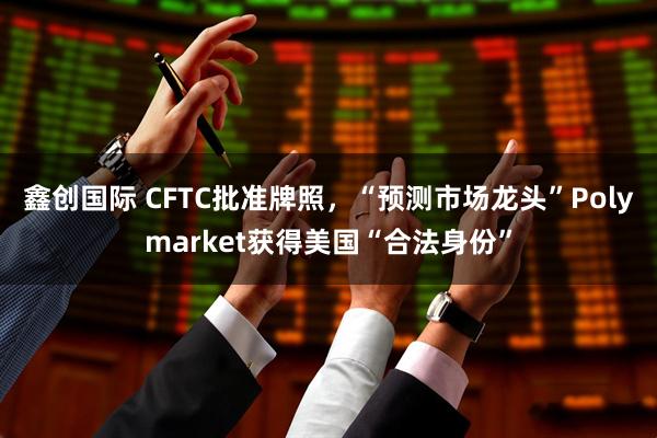 鑫创国际 CFTC批准牌照，“预测市场龙头”Polymarket获得美国“合法身份”