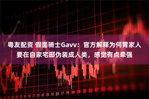 粤友配资 假面骑士Gavv：官方解释为何胃家人要在自家宅邸伪装成人类，感觉有点牵强
