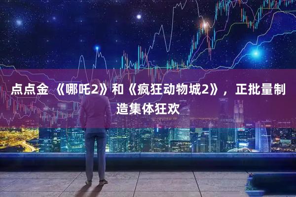 点点金 《哪吒2》和《疯狂动物城2》，正批量制造集体狂欢
