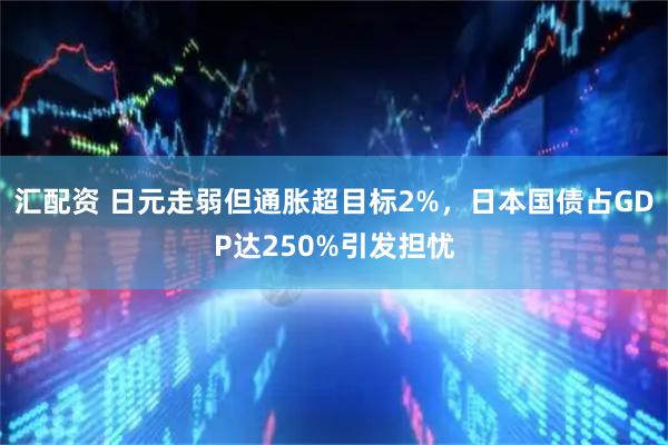 汇配资 日元走弱但通胀超目标2%，日本国债占GDP达250%引发担忧