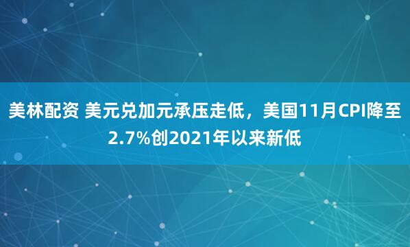 美林配资 美元兑加元承压走低，美国11月CPI降至2.7%创2021年以来新低