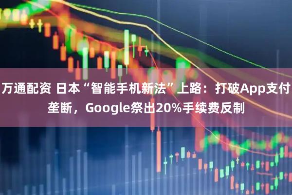 万通配资 日本“智能手机新法”上路：打破App支付垄断，Google祭出20%手续费反制