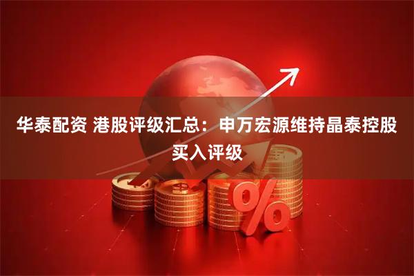 华泰配资 港股评级汇总：申万宏源维持晶泰控股买入评级