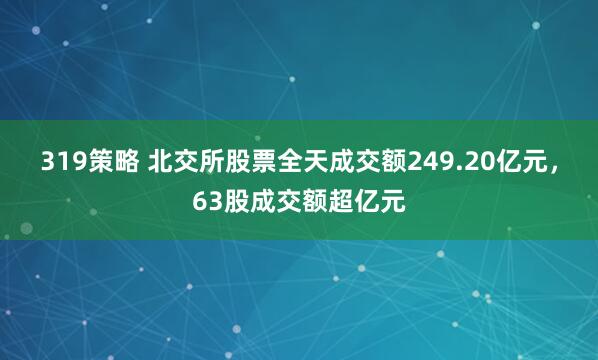 319策略 北交所股票全天成交额249.20亿元，63股成交额超亿元