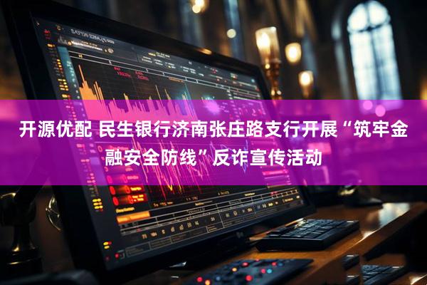 开源优配 民生银行济南张庄路支行开展“筑牢金融安全防线”反诈宣传活动