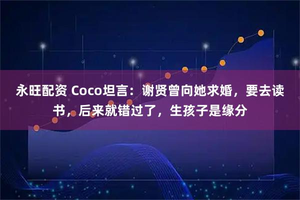 永旺配资 Coco坦言：谢贤曾向她求婚，要去读书，后来就错过了，生孩子是缘分